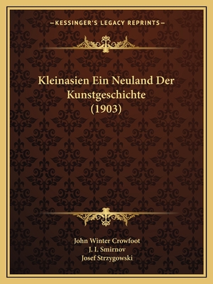 Kleinasien Ein Neuland Der Kunstgeschichte (1903) - Crowfoot, John Winter, and Smirnov, J I, and Strzygowski, Josef (Editor)