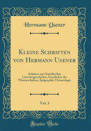 Kleine Schriften Von Hermann Usener, Vol. 3: Arbeiten Zur Griechischen Literaturgeschichte, Geschichte Der Wissenschaften, Epigraphik, Chronologie (Classic Reprint)