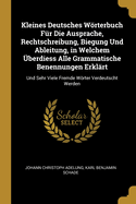 Kleines Deutsches Wrterbuch Fr Die Ausprache, Rechtschreibung, Biegung Und Ableitung, in Welchem berdiess Alle Grammatische Benennungen Erklrt: Und Sehr Viele Fremde Wrter Verdeutscht Werden