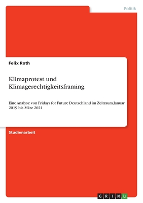 Klimaprotest und Klimagerechtigkeitsframing: Eine Analyse von Fridays for Future Deutschland im Zeitraum Januar 2019 bis M?rz 2021 - Roth, Felix