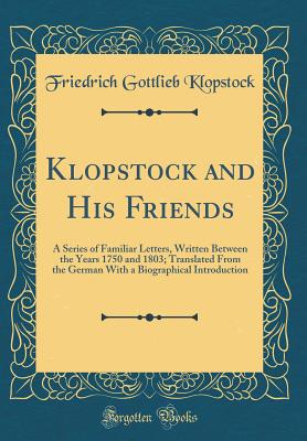 Klopstock and His Friends: A Series of Familiar Letters, Written Between the Years 1750 and 1803; Translated from the German with a Biographical Introduction (Classic Reprint) - Klopstock, Friedrich Gottlieb