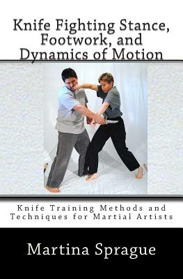 Knife Fighting Stance, Footwork, and Dynamics of Motion: Knife Training Methods and Techniques for Martial Artists - Sprague, Martina