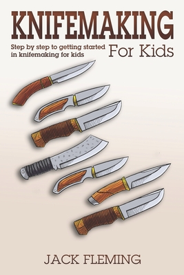 Knife Making for Kids: Step by Step to Getting Started in Knife Making for Kids - Fleming, Jack