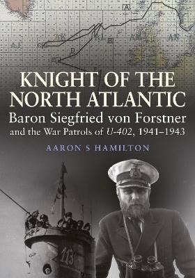 Knight of the North Atlantic: Baron Siegfried von Forstner and the War Patrols of U-402 1941 1943 - Hamilton, Aaron S