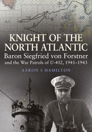 Knight of the North Atlantic: Baron Siegfried Von Forstner and the War Patrols of U-402, 1941-1943