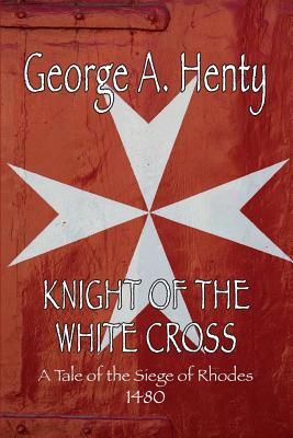 Knight of the White Cross: A Tale of the Siege of Rhodes - Henty, George A