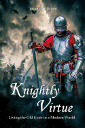 Knightly Virtue: Living the Old Code in a Modern World