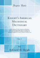 Knight's American Mechanical Dictionary, Vol. 3: A Description of Tools, Instruments, Machines, Processes and Engineering, History of Inventions, General Technological Vocabulary; And Digest of Mechanical Appliances in Science and the Arts; Rea-Zym