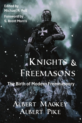 Knights & Freemasons: The Birth of Modern Freemasonry - Mackey, Albert, and Pike, Albert, and Poll, Michael R (Editor)