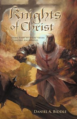 Knights of Christ: Living Today with the Virtues of Ancient Knighthood - Biddle, Daniel A