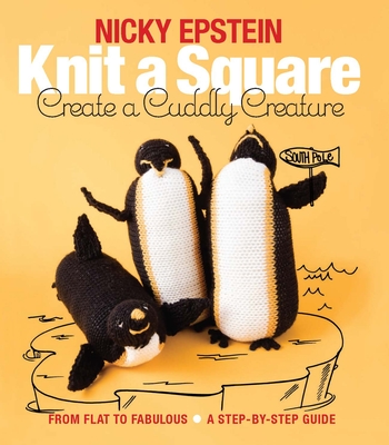 Knit a Square, Create a Cuddly Creature: From Flat to Fabulous - A Step-By-Step Guide - Epstein, Nicky