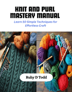 Knit and Purl Mastery Manual: Learn 50 Simple Techniques for Effortless Craft