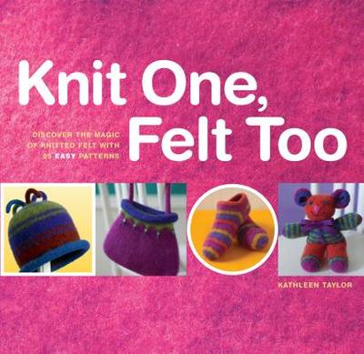 Knit One, Felt Too: Discover the Magic of Knitted Felt with 25 Easy Patterns - Taylor, Kathleen