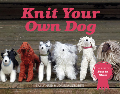 Knit Your Own Dog: The Winners of Best in Show - Osborne, Joanna, and Muir, Sally