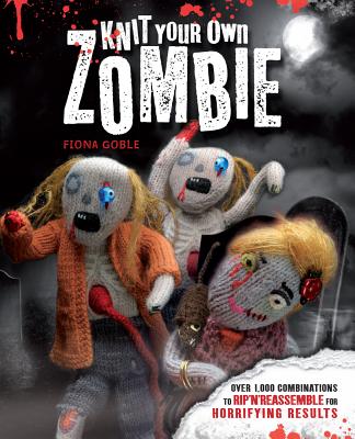 Knit Your Own Zombie: Over 1,000 Combinations to Rip 'n' Reassemble for Horrifying Results - Goble, Fiona