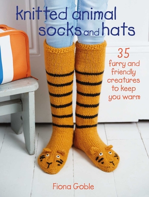 Knitted Animal Socks and Hats: 35 Furry and Friendly Creatures to Keep You Warm - Goble, Fiona