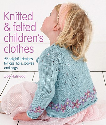 Knitted & Felted Children's Clothes: 22 Delightful Designs for Tops, Hats, Scarves and Bags - Halstead, Zoe