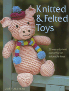 Knitted & Felted Toys: 26 Easy-To-Knit Patterns for Adorable Toys