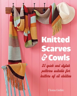 Knitted Scarves and Cowls: 35 Quick and Stylish Patterns Suitable for Knitters of All Abilities - Goble, Fiona