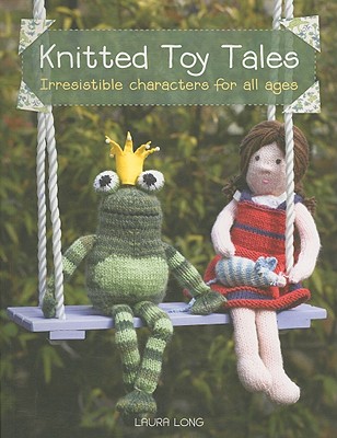 Knitted Toy Tales: Irresistible Characters for All Ages - Long, Laura