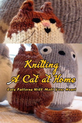 Knitting A Cat at Home: Cats Patterns Will Melt Your Heart: Cat Knitting Patterns - Kolwyck, Ashley