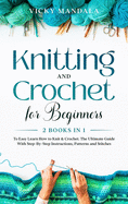 Knitting and Crochet for Beginners: 2 Books in 1 to Easy Learn How to Knit & Crochet. The Ultimate Guide With Step-By-Step Instructions, Patterns and Stitches.