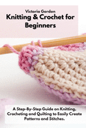 Knitting & Crochet for Beginners: A Step-By-Step Guide on Knitting, Crocheting and Quilting to Easily Create Patterns and Stitches.