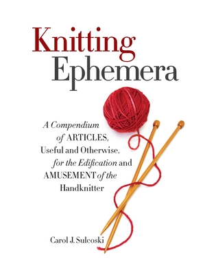 Knitting Ephemera: A Compendium of Articles, Useful and Otherwise, for the Edification and Amusement of the Handknitter - Sulcoski, Carol J