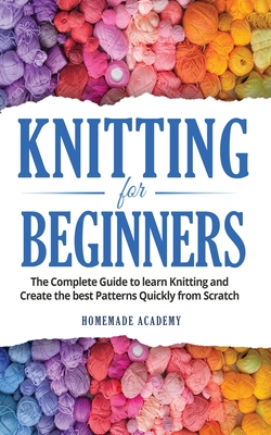 Knitting for Beginners: The Complete Guide to learn Knitting and Create the best Patterns Quickly from Scratch - Academy, Homemade