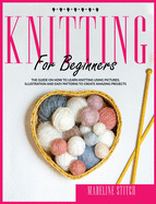 Knitting for Beginners: The Guide On How To Learn Knitting Fast. Includes Pictures, Illustrations And Easy Patterns to Create Fantastic Projects