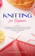 Knitting for Beginners: The Ultimate Guide to Knitting. Learn How to Knit and Create Amazing Projects Following Useful Techniques and Patterns