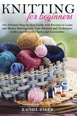 Knitting for Beginners: The Ultimate Step-by-Step Guide with Pictures to Learn and Master Knitting with Tips, Patterns and Techniques to Do your Beautiful Socks and Accessories - Baker, Rachel