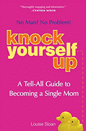 Knock Yourself Up: No Man? No Problem: A Tell-All Guide to Becoming a Single Mom - Sloan, Louise