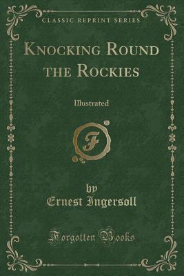 Knocking Round the Rockies: Illustrated (Classic Reprint) - Ingersoll, Ernest