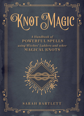 Knot Magic: A Handbook of Powerful Spells Using Witches' Ladders and Other Magical Knots - Bartlett, Sarah