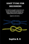 Knot Tying for Beginners: The ultimate user guide to learn how to tie and identify essential knots for sailing, fishing, climbing, and camping with practical examples for beginners