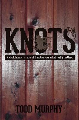 KNOTS a duck hunter's tales of tradition and what really matters - Murphy, Todd