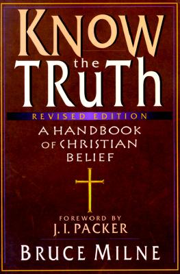 Know the Truth: A Handbook of Christian Belief - Milne, Bruce (Preface by), and Packer, J I, Prof., PH.D (Foreword by)