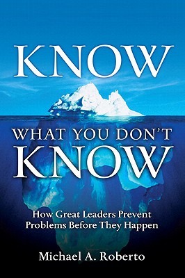 Know What You Don't Know: How Great Leaders Prevent Problems Before They Happen - Roberto, Michael A