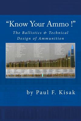 "Know Your Ammo !" - The Ballistics & Technical Design of Ammunition: Contains 'Best-load' technical data for over 200 of the most popular calibers. - Kisak, Paul F