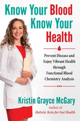 Know Your Blood, Know Your Health: Prevent Disease and Enjoy Vibrant Health Through Functional Blood Chemistry Analysis - McGary, Kristin Grayce