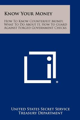 Know Your Money: How to Know Counterfeit Money, What to Do about It, How to Guard Against Forged Government Checks - United States Secret Service, and Treasury Department