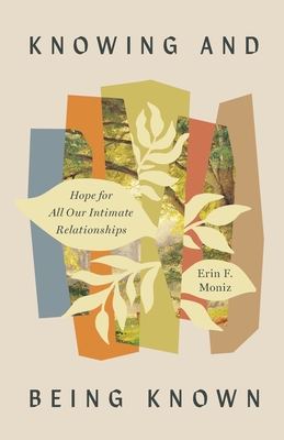 Knowing and Being Known: Hope for All Our Intimate Relationships - Moniz, Erin F