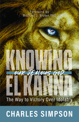 Knowing El Kanna, Our Jealous God: The Way to Victory Over Idolatry - Simpson, Charles