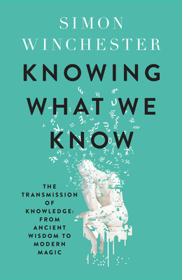 Knowing What We Know: The Transmission of Knowledge: from Ancient Wisdom to Modern Magic - Winchester, Simon