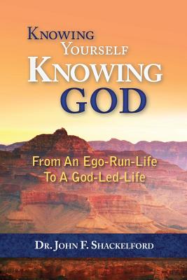 Knowing Yourself Knowing God: Moving from An Ego-Run-Life to a God-Led-Life - Shackelford, John