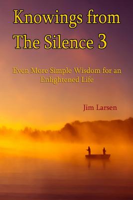 Knowings from The Silence Vol. 3: Even More Simple Wisdom for an Enlightened LIfe - Larsen, Jim