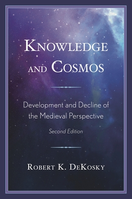 Knowledge and Cosmos: Development and Decline of the Medieval Perspective - Dekosky, Robert K