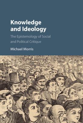 Knowledge and Ideology: The Epistemology of Social and Political Critique - Morris, Michael