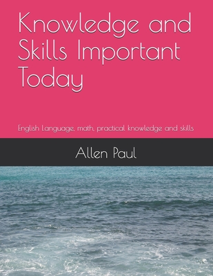 Knowledge and Skills Important Today: English Language, math, practical knowledge and skills - Barr, Adriana (Editor), and Paul, Allen